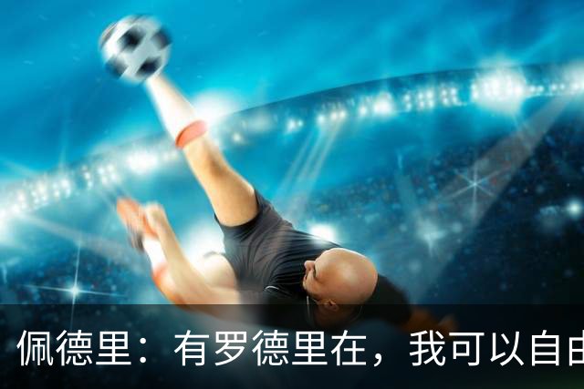 佩德里：有罗德里在，我可以自由前插；希望费兰明天别进球