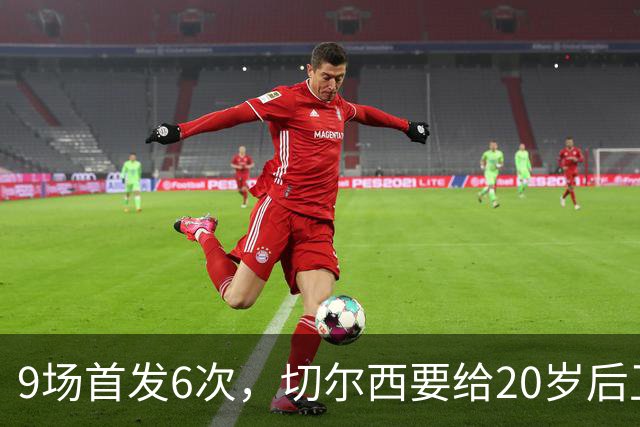 9场首发6次，切尔西要给20岁后卫一份“丰厚”新合同